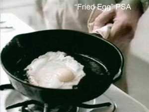 “This is your brain on drugs. Any questions?” PDFA Public Service Announcement, 1987